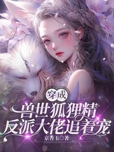 穿成兽世狐狸精，反派大佬追着宠封面
