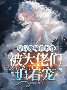 穿成超稀有雌性，被大佬们追着宠封面